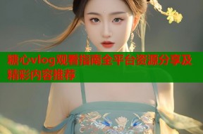 糖心vlog观看指南全平台资源分享及精彩内容推荐