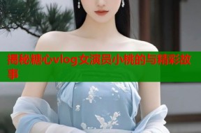 揭秘糖心vlog女演员小桃的与精彩故事