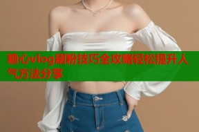 糖心vlog刷粉技巧全攻略轻松提升人气方法分享
