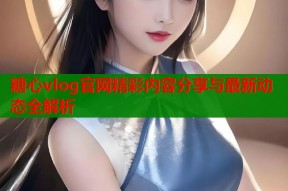 糖心vlog官网精彩内容分享与最新动态全解析