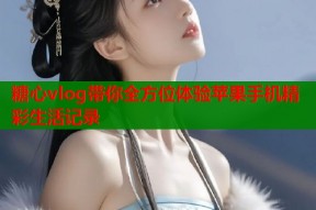 糖心vlog带你全方位体验苹果手机精彩生活记录