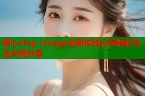 糖心vlog iosapp全新体验记录精彩生活点滴分享