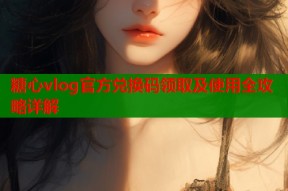 糖心vlog官方兑换码领取及使用全攻略详解