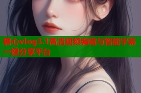 糖心vlog3.1高清视频编辑与智能字幕一键分享平台
