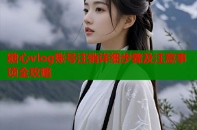 糖心vlog账号注销详细步骤及注意事项全攻略