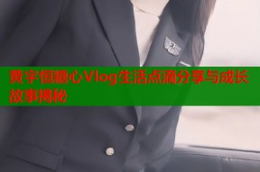 黄宇恒糖心Vlog生活点滴分享与成长故事揭秘