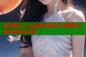 麻豆糖心vlog雷神影精彩日常揭秘与幕后故事全记录