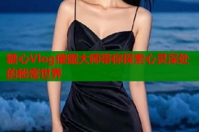 糖心Vlog催眠大师带你探索心灵深处的秘密世界