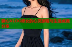 糖心VLOG修女的心灵旅程与生活点滴分享