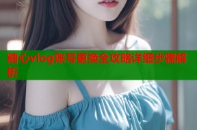 糖心vlog账号更换全攻略详细步骤解析