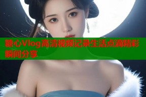 糖心Vlog高清视频记录生活点滴精彩瞬间分享