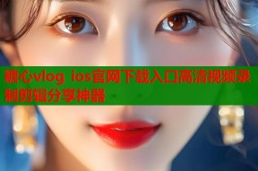 糖心vlog ios官网下载入口高清视频录制剪辑分享神器