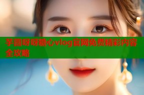 芋圆呀呀糖心vlog官网免费精彩内容全攻略