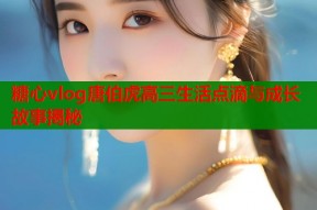 糖心vlog唐伯虎高三生活点滴与成长故事揭秘