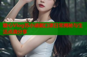 糖心Vlog苏小涵戴口罩日常揭秘与生活点滴分享
