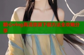 糖心vlog高清资源下载方法全攻略分享
