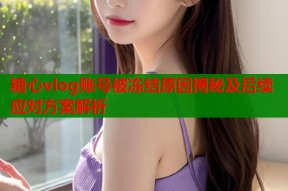 糖心vlog账号被冻结原因揭秘及后续应对方案解析