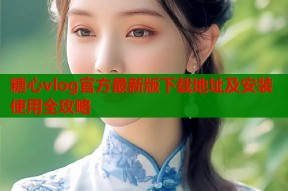 糖心vlog官方最新版下载地址及安装使用全攻略