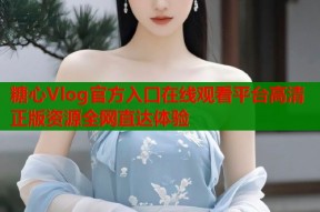 糖心Vlog官方入口在线观看平台高清正版资源全网直达体验