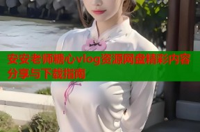 安安老师糖心vlog资源网盘精彩内容分享与下载指南