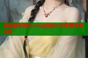 深度解析糖心vlog的魅力与观看体验分享