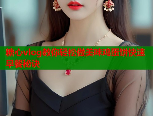 糖心vlog教你轻松做美味鸡蛋饼快速早餐秘诀  第1张