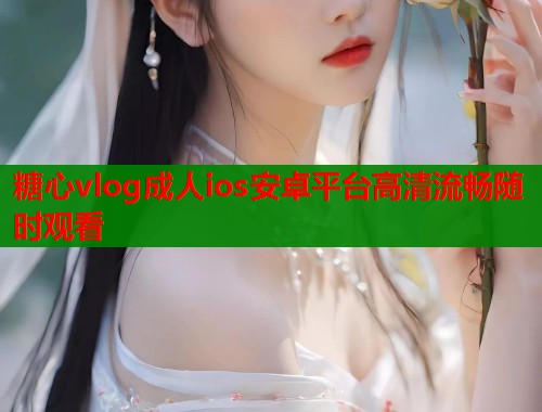 糖心vlog成人ios安卓平台高清流畅随时观看  第1张