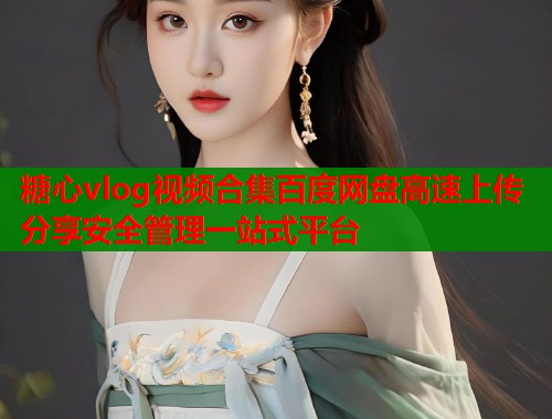 糖心vlog视频合集百度网盘高速上传分享安全管理一站式平台  第1张