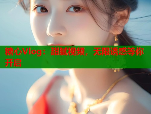 糖心Vlog：甜腻视频，无限诱惑等你开启  第1张