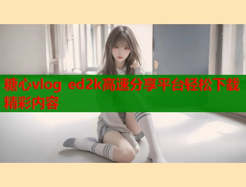 糖心vlog ed2k高速分享平台轻松下载精彩内容  第2张