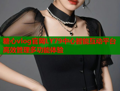 糖心vlog官网LY79中心智能互动平台高效管理多功能体验  第1张