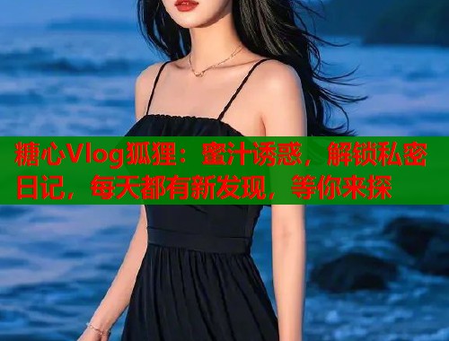 糖心Vlog狐狸：蜜汁诱惑，解锁私密日记，每天都有新发现，等你来探  第2张