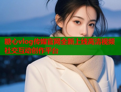 糖心vlog传媒官网全新上线高清视频社交互动创作平台  第1张