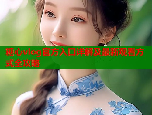 糖心vlog官方入口详解及最新观看方式全攻略  第1张