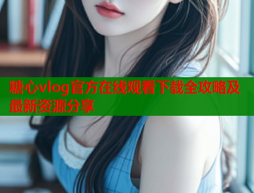 糖心vlog官方在线观看下载全攻略及最新资源分享  第1张