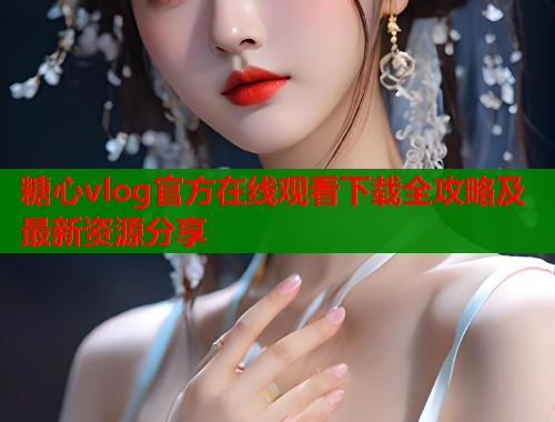糖心vlog官方在线观看下载全攻略及最新资源分享  第2张