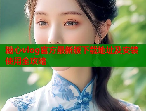 糖心vlog官方最新版下载地址及安装使用全攻略  第1张