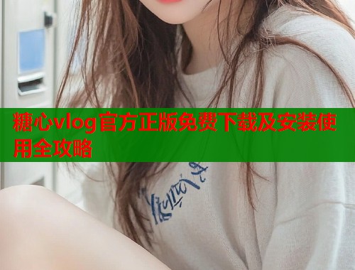 糖心vlog官方正版免费下载及安装使用全攻略  第1张