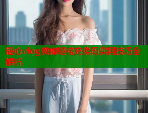 糖心vlog教你轻松充换码实用技巧全解析  第2张