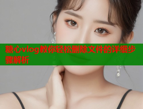 糖心vlog教你轻松删除文件的详细步骤解析  第1张