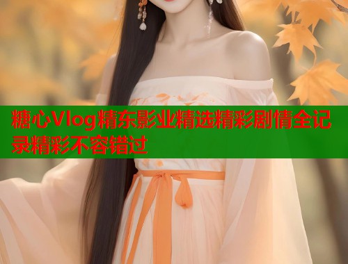 糖心Vlog精东影业精选精彩剧情全记录精彩不容错过  第1张