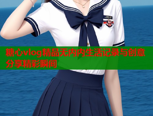 糖心vlog精品无内内生活记录与创意分享精彩瞬间  第1张