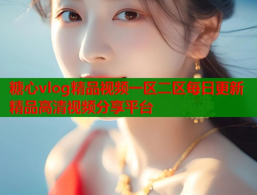 糖心vlog精品视频一区二区每日更新精品高清视频分享平台  第1张
