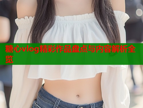 糖心vlog精彩作品盘点与内容解析全览  第1张