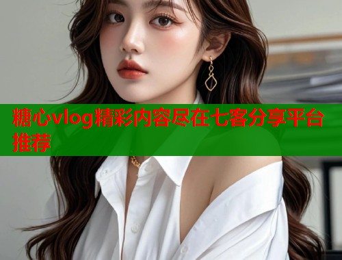 糖心vlog精彩内容尽在七客分享平台推荐  第1张