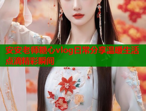 安安老师糖心vlog日常分享温暖生活点滴精彩瞬间  第2张