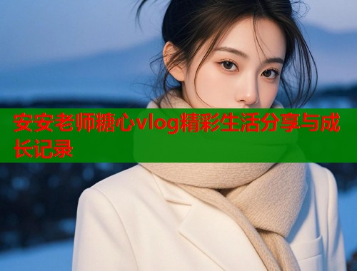 安安老师糖心vlog精彩生活分享与成长记录  第1张
