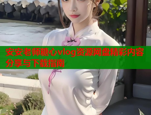 安安老师糖心vlog资源网盘精彩内容分享与下载指南  第1张