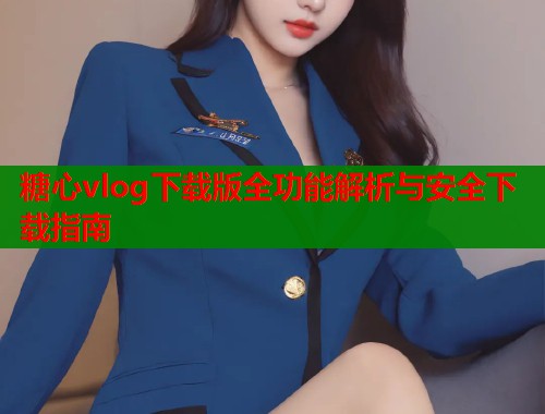 糖心vlog下载版全功能解析与安全下载指南  第1张