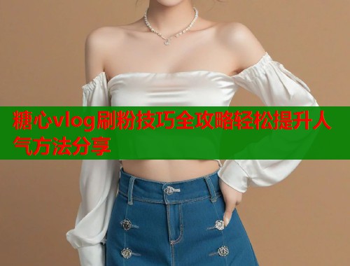 糖心vlog刷粉技巧全攻略轻松提升人气方法分享  第1张